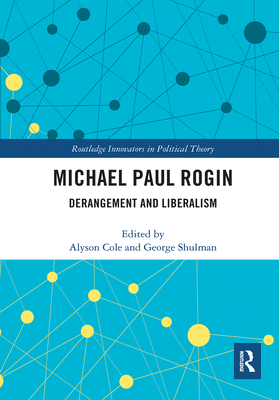 Michael Paul Rogin: Derangement and Liberalism - Cole, Alyson (Editor), and Shulman, George (Editor)