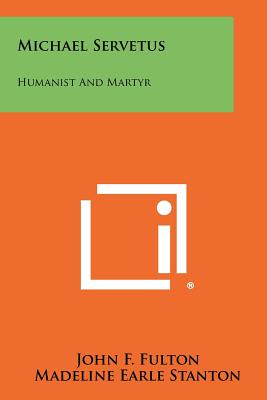 Michael Servetus: Humanist And Martyr - Fulton, John F, and Stanton, Madeline Earle