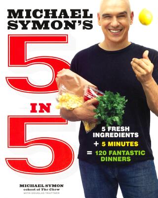 Michael Symon's 5 in 5: 5 Fresh Ingredients + 5 Minutes = 120 Fantastic Dinners - Symon, Michael, and May, Jennifer (Photographer), and Trattner, Douglas