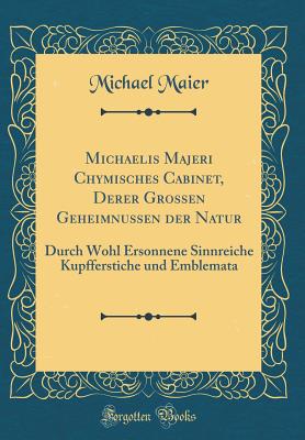 Michaelis Majeri Chymisches Cabinet, Derer Grossen Geheimnussen Der Natur: Durch Wohl Ersonnene Sinnreiche Kupfferstiche Und Emblemata (Classic Reprint) - Maier, Michael