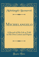 Michelangelo: A Record of His Life as Told in His Own Letters and Papers (Classic Reprint)