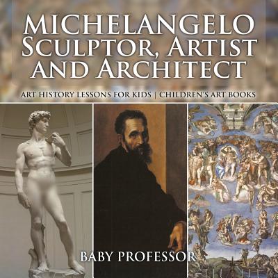 Michelangelo: Sculptor, Artist and Architect - Art History Lessons for Kids Children's Art Books - Baby Professor