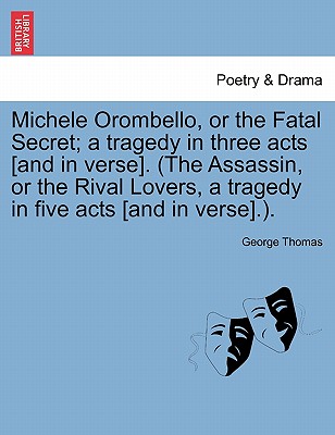 Michele Orombello, or the Fatal Secret; A Tragedy in Three Acts [And in Verse]. (the Assassin, or the Rival Lovers, a Tragedy in Five Acts [And in Verse].). - Thomas, George, Professor