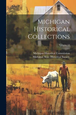 Michigan Historical Collections; Volume 12 - Commission, Michigan Historical, and Michigan State Historical Society (Creator)