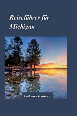 Michigan Reisef?hrer 2024: Der ultimative Leitfaden f?r Outdoor-Abenteuer, Wassersport und wichtige Reisetipps f?r Erstbesucher - D Osborn, Catherine