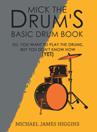 Mick the Drum's Basic Drum Book: So, YOU want to play the drums, but you don't know how (yet)