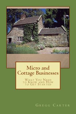 Micro and Cottage Businesses: What You Need to Know and How to Get Started - Carter, Gregg M
