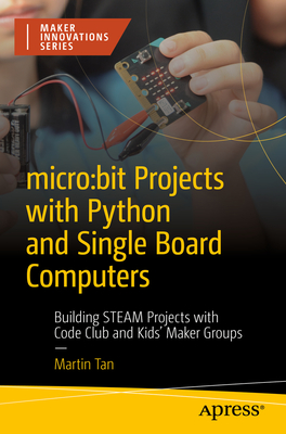 Micro: Bit Projects with Python and Single Board Computers: Building Steam Projects with Code Club and Kids' Maker Groups - Tan, Martin