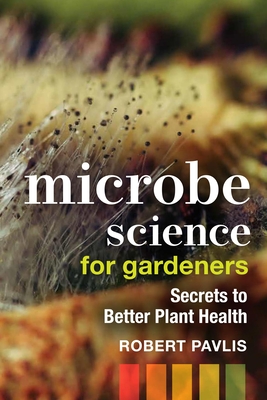 Microbe Science for Gardeners: Secrets to Better Plant Health - Pavlis, Robert