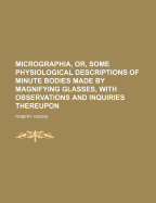 Micrographia, Or, Some Physiological Descriptions of Minute Bodies Made by Magnifying Glasses: With Observations and Inquiries Thereupon (Classic Reprint)