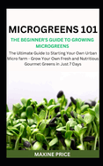 Microgreens 101: The Beginner's Guide To Growing Microgreens: The Ultimate Guide to Starting Your Own Urban Micro farm - Grow Your Own Fresh and Nutritious Gourmet Greens in Just 7 Days