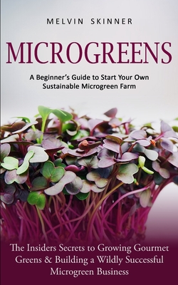 Microgreens: A Beginner's Guide to Start Your Own Sustainable Microgreen Farm (The Insiders Secrets to Growing Gourmet Greens & Building a Wildly Successful Microgreen Business) - Skinner, Melvin