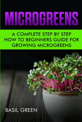 Microgreens: A Complete Step By Step How To Beginners Guide For Growing Microgreens - Green, Basil