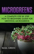 Microgreens: A Complete Step by Step How to Beginners Guide for Growing Microgreens