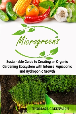 Microgreens: Sustainable Guide to Creating an Organic Gardening Ecosystem with Intense Aquaponic and Hydroponic Growth. - J Greenwich, Thomas