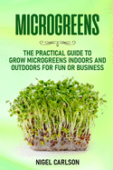 Microgreens: The Practical Guide to Grow Microgreens Indoors and Outdoors for Fun or Business