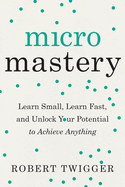 Micromastery: Learn Small, Learn Fast, and Unlock Your Potential to Achieve Anything