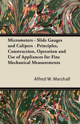 Micrometers - Slide Gauges and Calipers - Principles, Construction, Operation and Use of Appliances for Fine Mechanical Measurements - Marshall, Alfred W