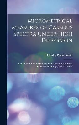 Micrometrical Measures of Gaseous Spectra Under High Dispersion: By C. Piazzi Smyth. From the Transactions of the Royal Society of Edinburgh, Vol. 32, Part 3 - Smyth, Charles Piazzi