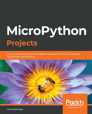 MicroPython Projects: A do-it-yourself guide for embedded developers to build a range of applications using Python - Beningo, Jacob