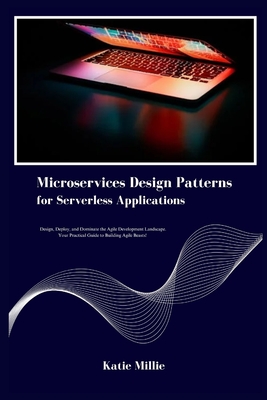 Microservices Design Patterns for Serverless Applications: Design, Deploy, and Dominate the Agile Development Landscape. Your Practical Guide to Building Agile Beasts! - Millie, Katie