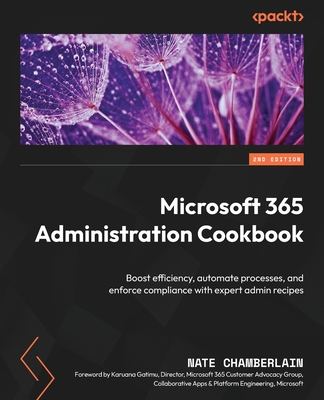 Microsoft 365 Administration Cookbook: Boost efficiency, automate processes, and enforce compliance with expert admin recipes - Chamberlain, Nate, and Gatimu, Karuana (Foreword by)