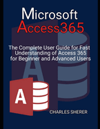 Microsoft Access 365: The Complete User Guide for Fast Understanding of Access 365 for Beginner and Advanced Users