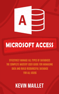 Microsoft Access: Effectively Manage All Types of Databases (The Complete Mastery User Guide for Managing Data and Build Resourceful Database for All Users)