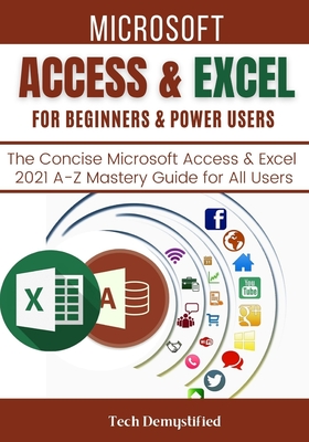 Microsoft Access & Excel for Beginners & Power Users: The Concise Microsoft Access & Excel 2021 A-Z Mastery Guide for All Users - Demystified, Tech