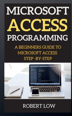 Microsoft Access Programming: A Beginners Guide to Miscrosoft Access Step -By-Step - Low, Robert