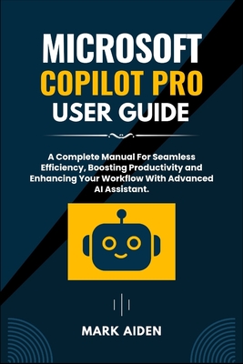 Microsoft Copilot Pro User Guide: A Complete Manual For Seamless Efficiency, Boosting Productivity and Enhancing Your Workflow With Advanced AI Assistant. - Aiden, Mark