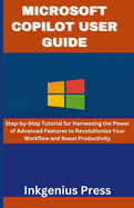 Microsoft Copilot User Guide: Step-by-Step Tutorial for Harnessing the Power of Advanced Features to Revolutionize Your Workflow and Boost Productivity