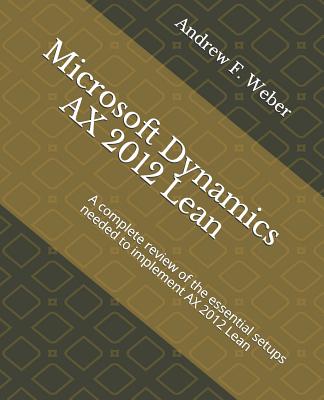 Microsoft Dynamics AX 2012 Lean: A complete review of the essential setups needed to implement AX 2012 Lean - Weber, Andrew F