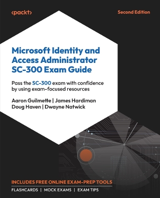 Microsoft Identity and Access Administrator SC-300 Exam Guide: Pass the SC-300 exam with confidence by using exam-focused resources - Guilmette, Aaron, and Hardiman, James, and Haven, Doug
