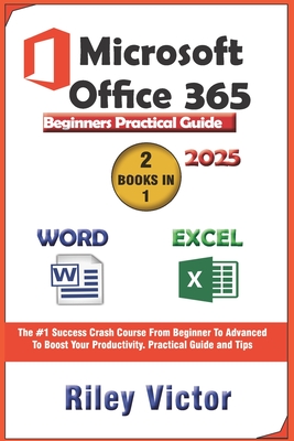 Microsoft Office 365 Beginners Practical Guide 2025: Step-by-step Success Course From Beginner To Advanced To Boost Your Productivity. Contains Word Processing, Excel Formulas and Functions - Victor, Riley