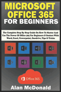 Microsoft Office 365 for Beginners: the Complete Step By Step Guide On How To Master And Use The Power Of Office 365 For Beginners & Seniors With Word, Excel, Powerpoint, Onedrive, Tips & Tricks