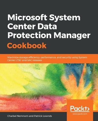 Microsoft System Center Data Protection Manager Cookbook: Maximize storage efficiency, performance, and security using System Center LTSC and SAC releases - Nemnom, Charbel, and Lownds, Patrick