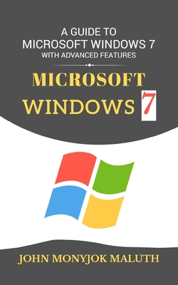 Microsoft Windows 7: A Guide to Microsoft Windows 7 with advanced features - Maluth, John Monyjok