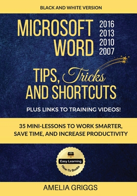 Microsoft Word 2007 2010 2013 2016 Tips Tricks and Shortcuts (Black & White Version): Work Smarter, Save Time, and Increase Productivity - Griggs, Amelia