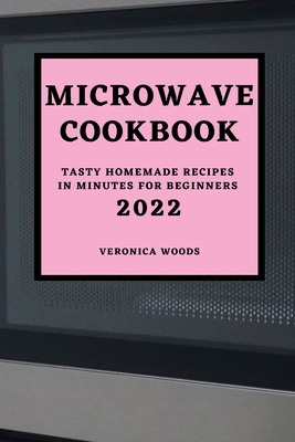 Microwave Cookbook 2022: Tasty Homemade Recipes in Minutes for Beginners - Woods, Veronica