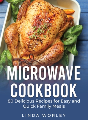 Microwave Cookbook: 80 Delicious Recipes for Easy and Quick Family Meals - Worley, Linda