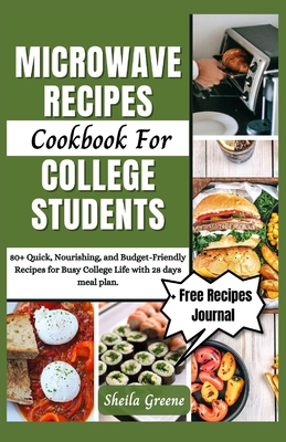 Microwave Recipes Cookbook For College Students: 80+ Quick, Nourishing, and Budget-Friendly Recipes for Busy College Life with 28 days meal plan - Greene, Sheila