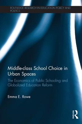 Middle-class School Choice in Urban Spaces: The economics of public schooling and globalized education reform - Rowe, Emma