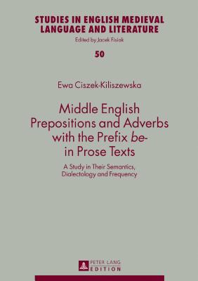 Middle English Prepositions and Adverbs with the Prefix Be- in Prose Texts: A Study in Their Semantics, Dialectology and Frequency - Fisiak, Jacek (Editor), and Ciszek-Kiliszewska, Ewa