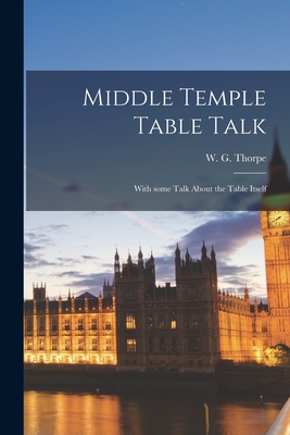 Middle Temple Table Talk: With Some Talk About the Table Itself - Thorpe, W G (William George) D 1903 (Creator)