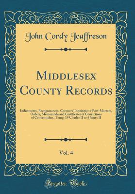 Middlesex County Records, Vol. 4: Indictments, Recognizances, Coroners' Inquisitions-Post-Mortem, Orders, Memoranda and Certificates of Convictions of Conventiclers, Temp; 19 Charles II to 4 James II (Classic Reprint) - Jeaffreson, John Cordy