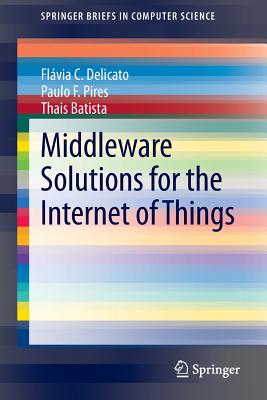 Middleware Solutions for the Internet of Things - Delicato, Flvia C, and Pires, Paulo F, and Batista, Thais
