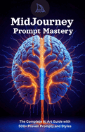 MidJourney Prompt Mastery: The Complete Guide to AI Art: Unlock Your Creativity with 500+ Proven Prompts, Styles, and Beginner-Friendly Techniques for Stunning AI Art Generation