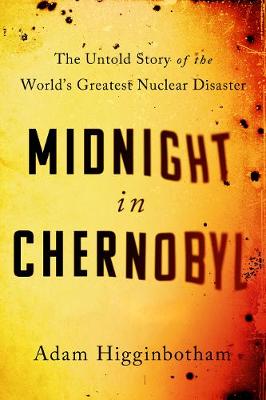 Midnight in Chernobyl: The Untold Story of the World's Greatest Nuclear Disaster - Higginbotham, Adam