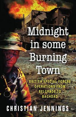 Midnight in Some Burning Town: British Special Forces operations from Belgrade to Baghdad - Jennings, Christian